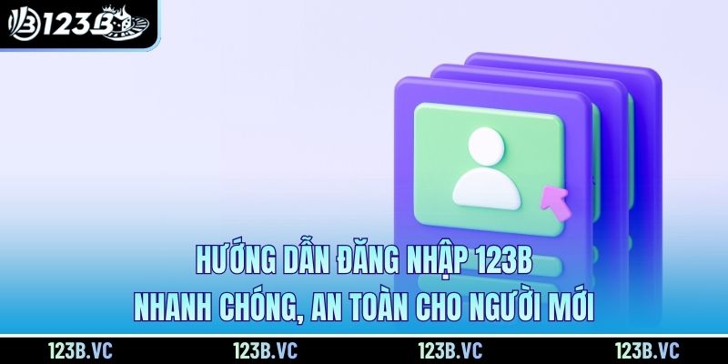 Hướng Dẫn Đăng Nhập 123B Nhanh Chóng, An Toàn Cho Người Mới